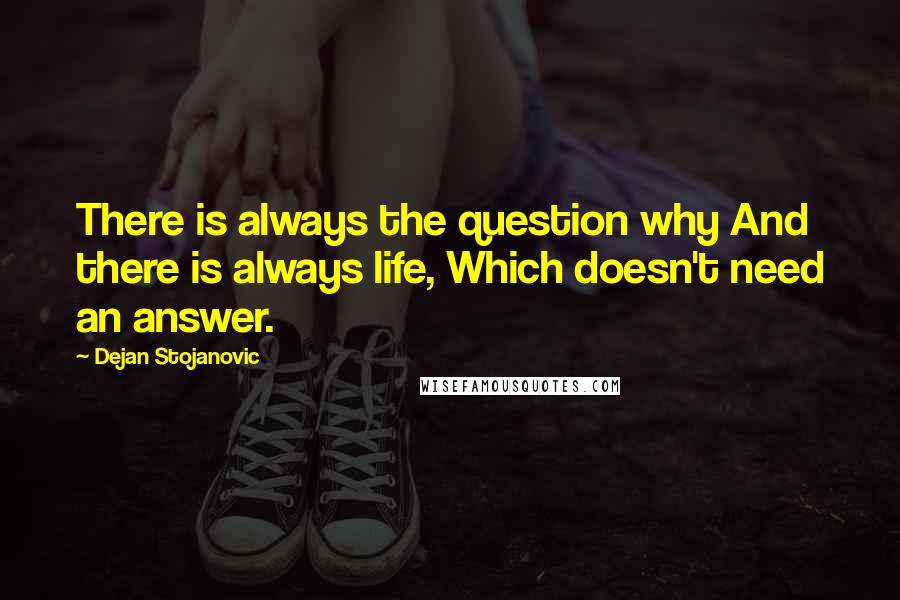 Dejan Stojanovic Quotes: There is always the question why And there is always life, Which doesn't need an answer.