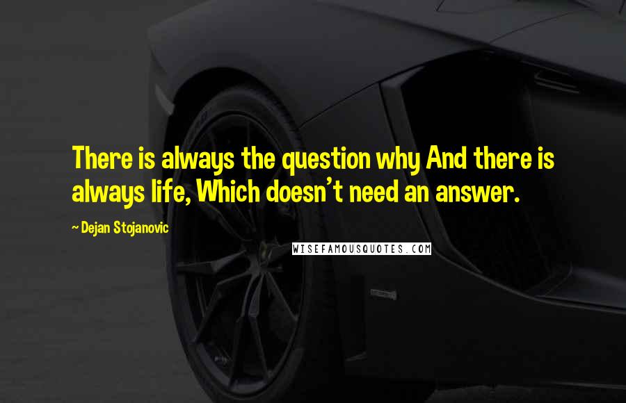 Dejan Stojanovic Quotes: There is always the question why And there is always life, Which doesn't need an answer.