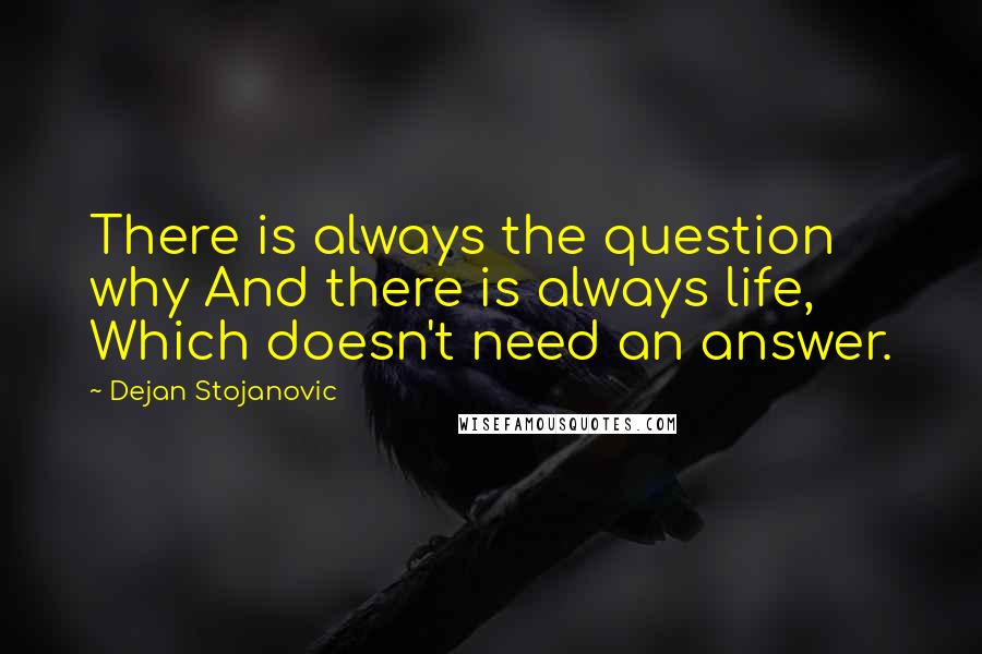 Dejan Stojanovic Quotes: There is always the question why And there is always life, Which doesn't need an answer.