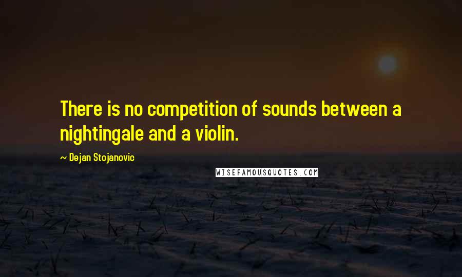 Dejan Stojanovic Quotes: There is no competition of sounds between a nightingale and a violin.