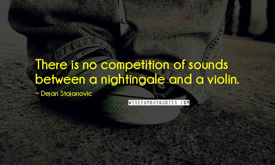 Dejan Stojanovic Quotes: There is no competition of sounds between a nightingale and a violin.