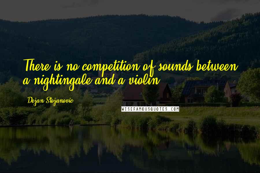 Dejan Stojanovic Quotes: There is no competition of sounds between a nightingale and a violin.