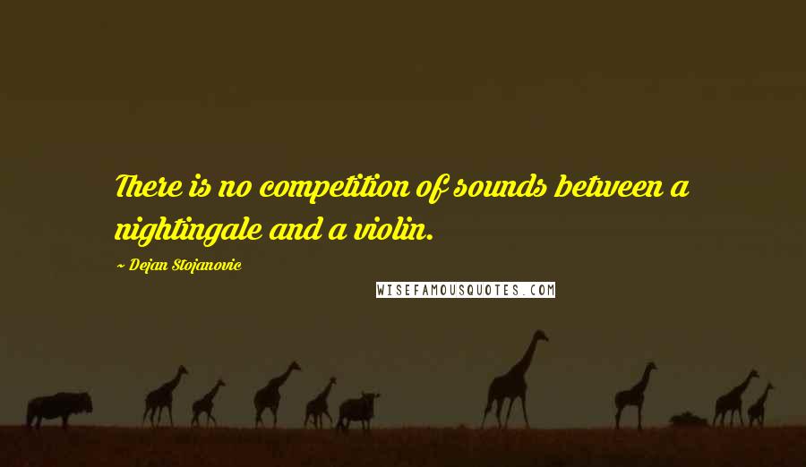 Dejan Stojanovic Quotes: There is no competition of sounds between a nightingale and a violin.