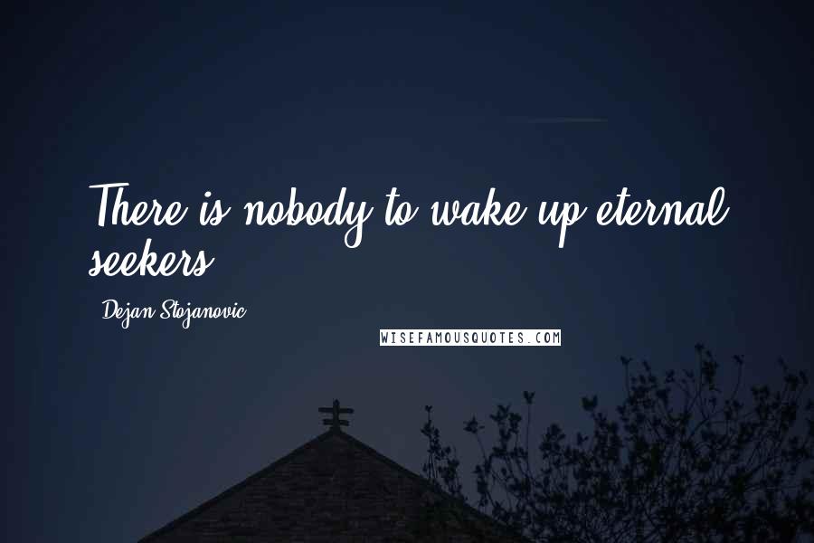 Dejan Stojanovic Quotes: There is nobody to wake up eternal seekers.