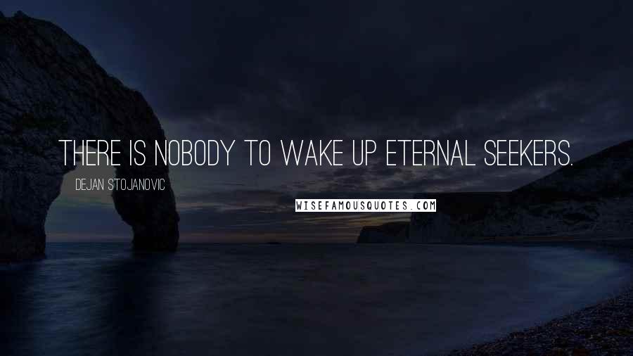 Dejan Stojanovic Quotes: There is nobody to wake up eternal seekers.