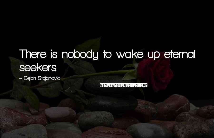 Dejan Stojanovic Quotes: There is nobody to wake up eternal seekers.