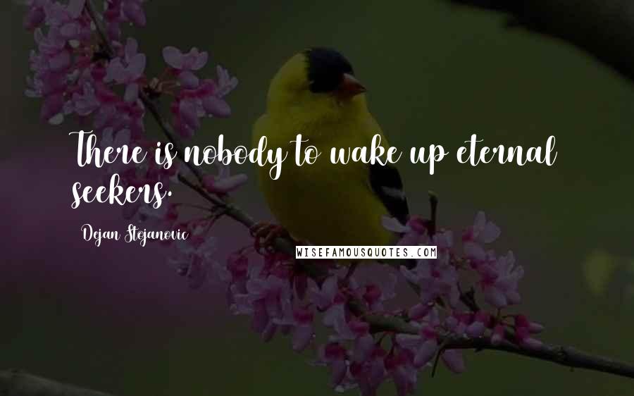 Dejan Stojanovic Quotes: There is nobody to wake up eternal seekers.