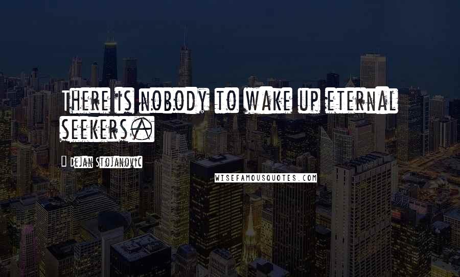 Dejan Stojanovic Quotes: There is nobody to wake up eternal seekers.