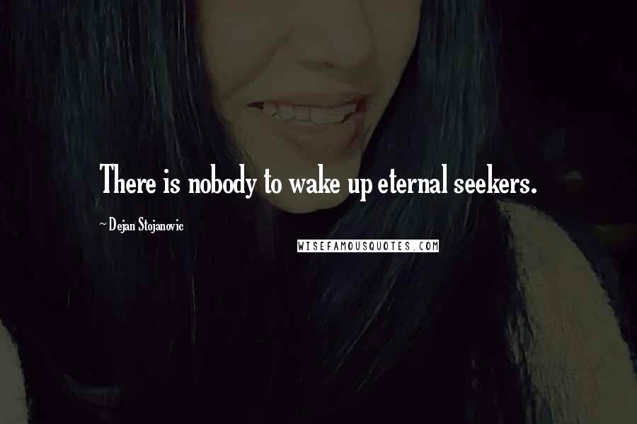 Dejan Stojanovic Quotes: There is nobody to wake up eternal seekers.
