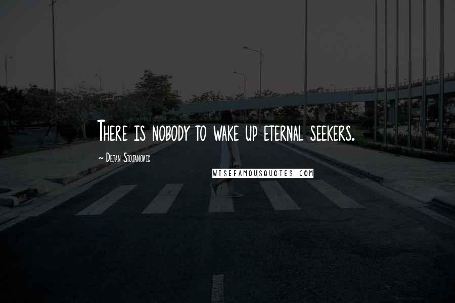 Dejan Stojanovic Quotes: There is nobody to wake up eternal seekers.