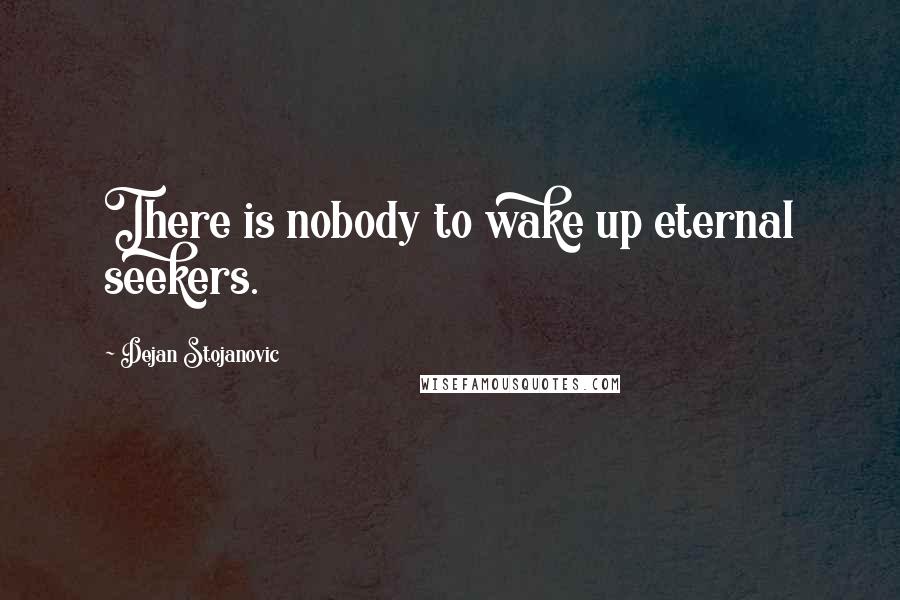 Dejan Stojanovic Quotes: There is nobody to wake up eternal seekers.
