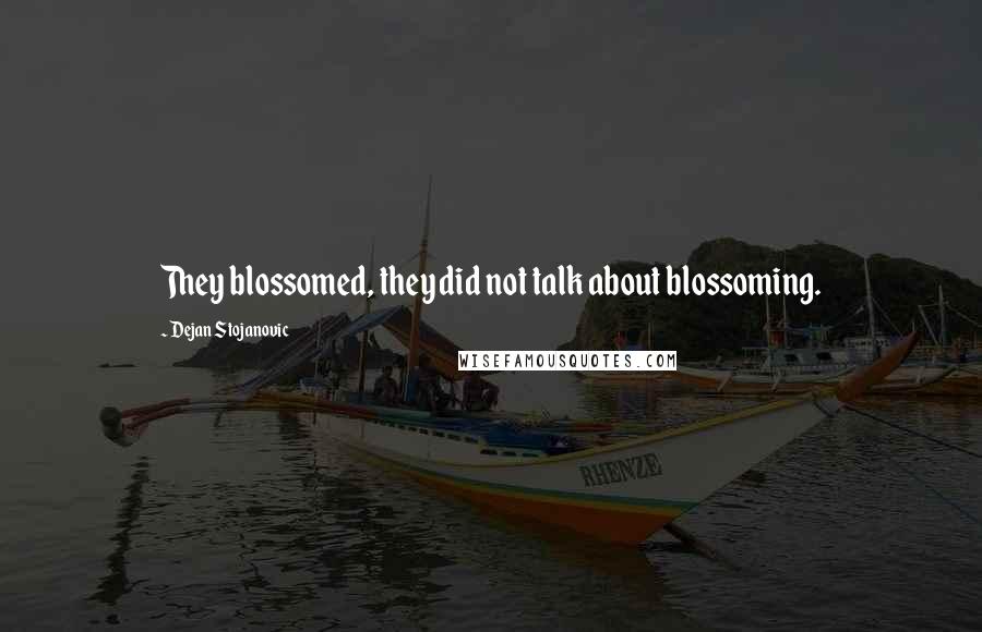 Dejan Stojanovic Quotes: They blossomed, they did not talk about blossoming.