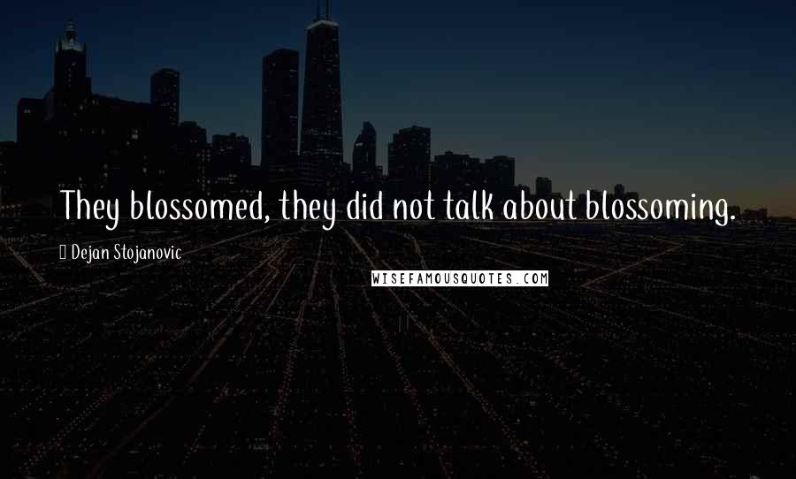 Dejan Stojanovic Quotes: They blossomed, they did not talk about blossoming.