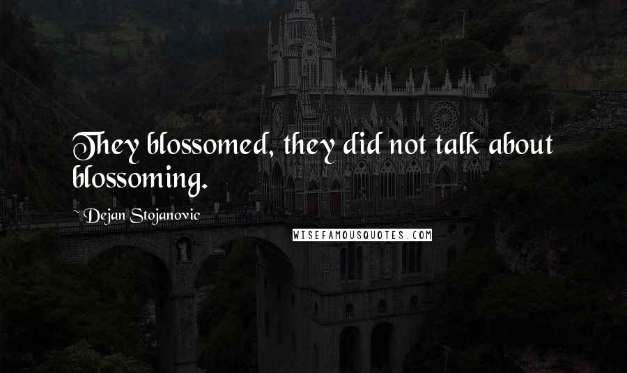 Dejan Stojanovic Quotes: They blossomed, they did not talk about blossoming.