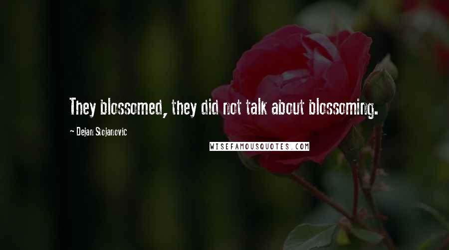 Dejan Stojanovic Quotes: They blossomed, they did not talk about blossoming.