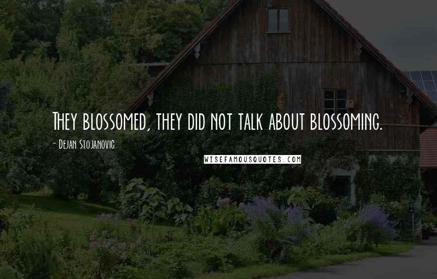 Dejan Stojanovic Quotes: They blossomed, they did not talk about blossoming.