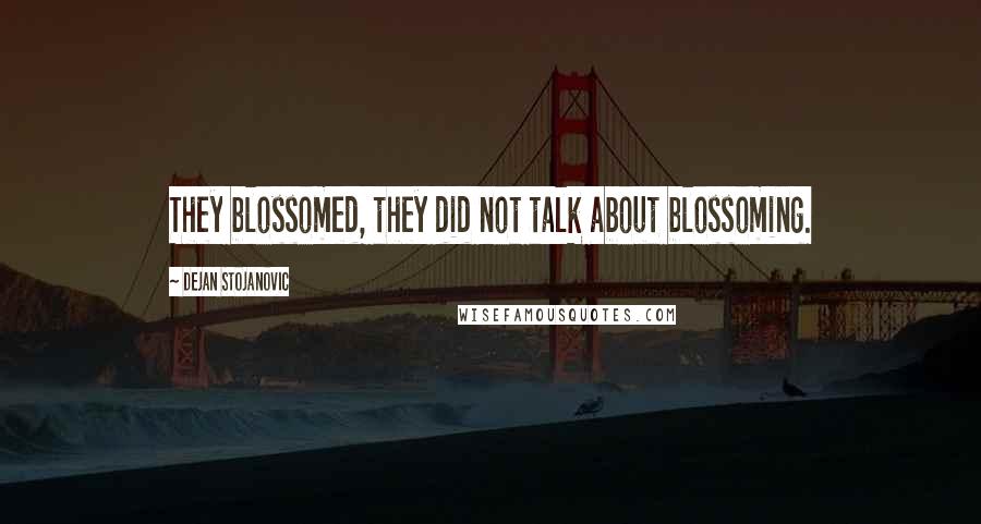 Dejan Stojanovic Quotes: They blossomed, they did not talk about blossoming.