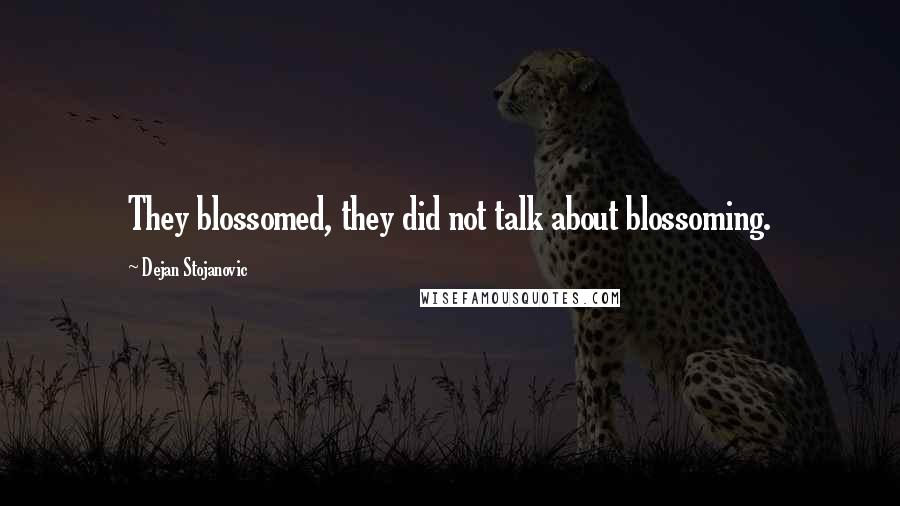 Dejan Stojanovic Quotes: They blossomed, they did not talk about blossoming.
