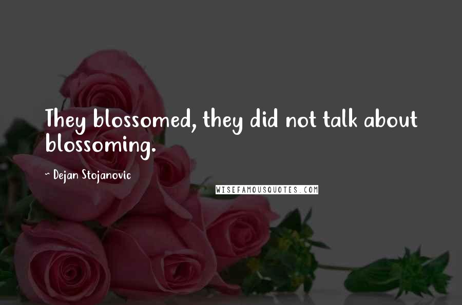 Dejan Stojanovic Quotes: They blossomed, they did not talk about blossoming.