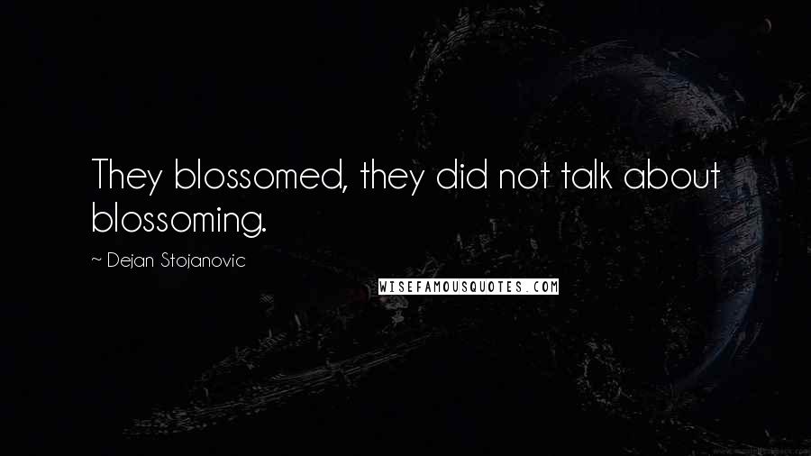 Dejan Stojanovic Quotes: They blossomed, they did not talk about blossoming.