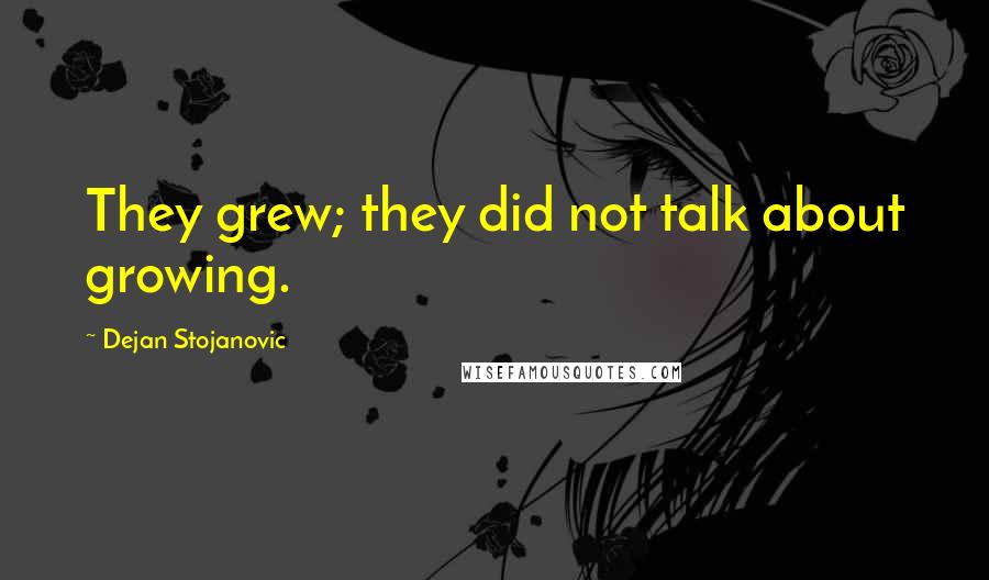Dejan Stojanovic Quotes: They grew; they did not talk about growing.