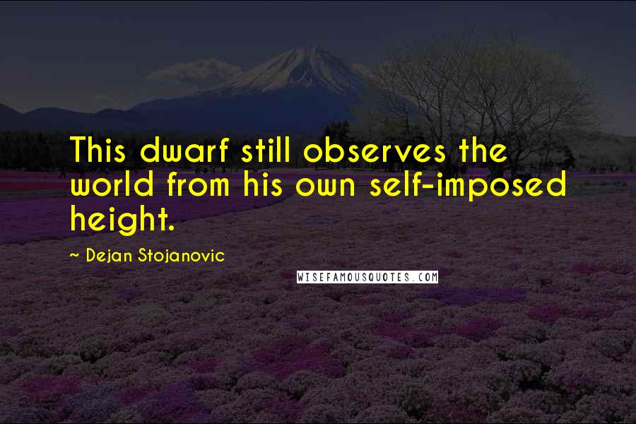 Dejan Stojanovic Quotes: This dwarf still observes the world from his own self-imposed height.