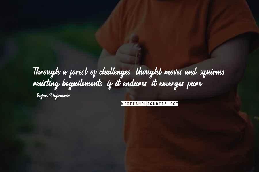 Dejan Stojanovic Quotes: Through a forest of challenges, thought moves and squirms, resisting beguilements; if it endures, it emerges pure.