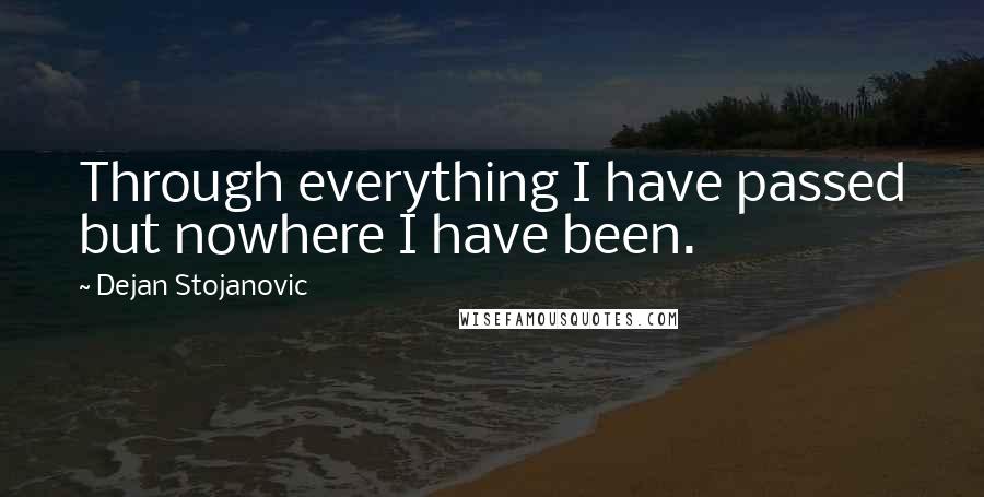 Dejan Stojanovic Quotes: Through everything I have passed but nowhere I have been.