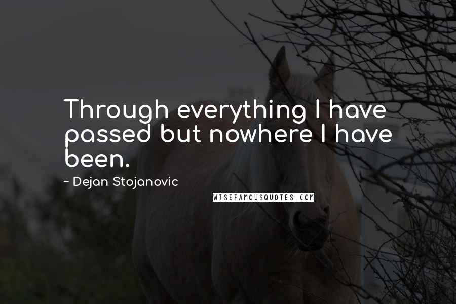 Dejan Stojanovic Quotes: Through everything I have passed but nowhere I have been.