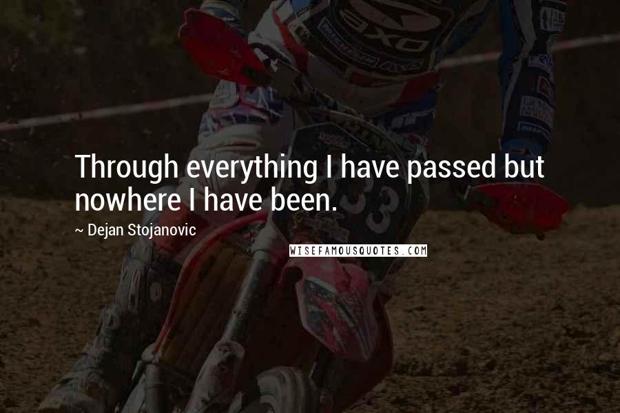 Dejan Stojanovic Quotes: Through everything I have passed but nowhere I have been.