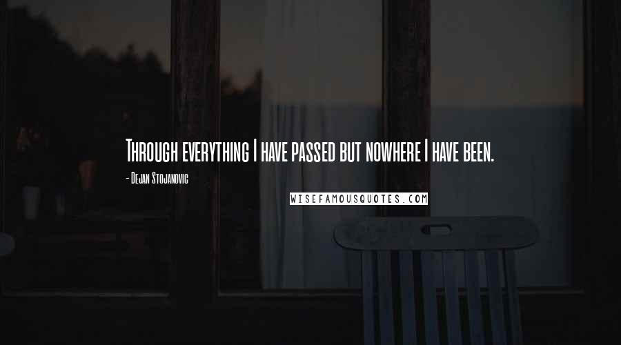 Dejan Stojanovic Quotes: Through everything I have passed but nowhere I have been.