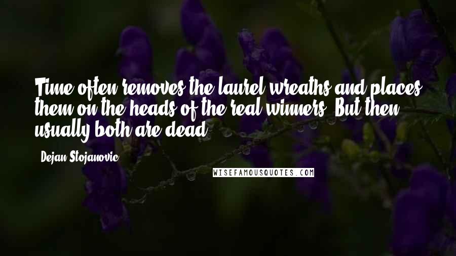 Dejan Stojanovic Quotes: Time often removes the laurel wreaths and places them on the heads of the real winners. But then usually both are dead.