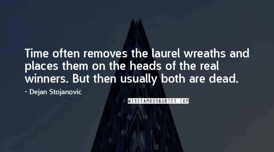 Dejan Stojanovic Quotes: Time often removes the laurel wreaths and places them on the heads of the real winners. But then usually both are dead.