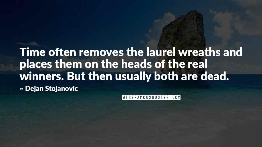 Dejan Stojanovic Quotes: Time often removes the laurel wreaths and places them on the heads of the real winners. But then usually both are dead.