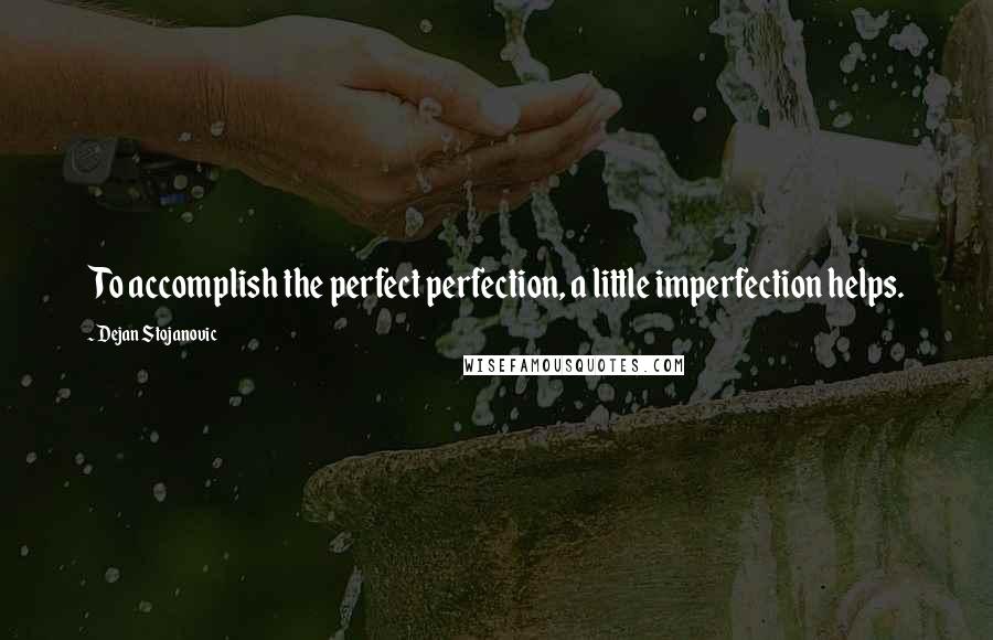 Dejan Stojanovic Quotes: To accomplish the perfect perfection, a little imperfection helps.