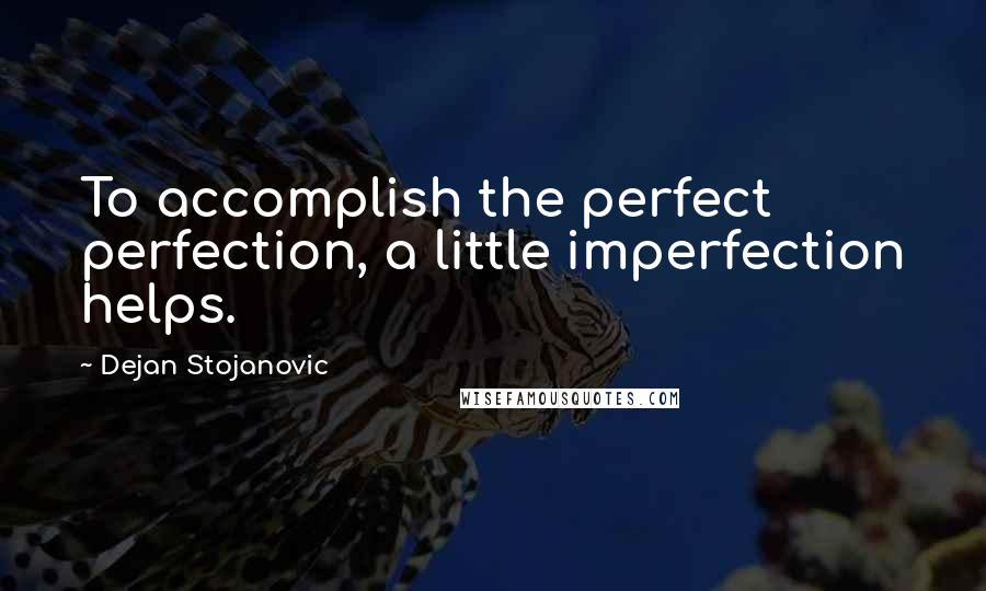Dejan Stojanovic Quotes: To accomplish the perfect perfection, a little imperfection helps.