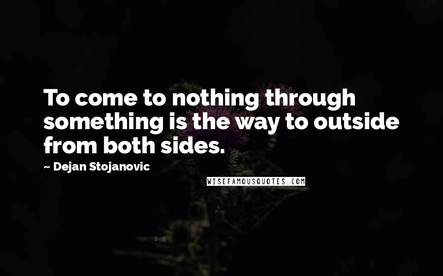Dejan Stojanovic Quotes: To come to nothing through something is the way to outside from both sides.