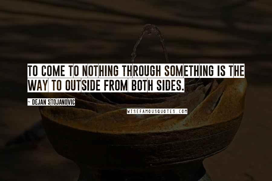 Dejan Stojanovic Quotes: To come to nothing through something is the way to outside from both sides.