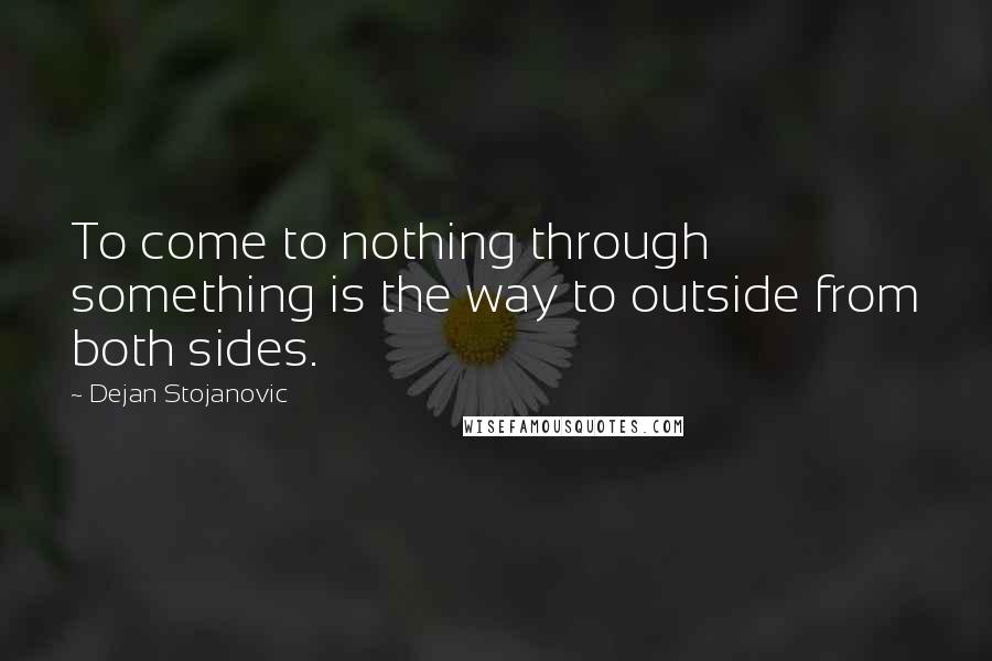 Dejan Stojanovic Quotes: To come to nothing through something is the way to outside from both sides.