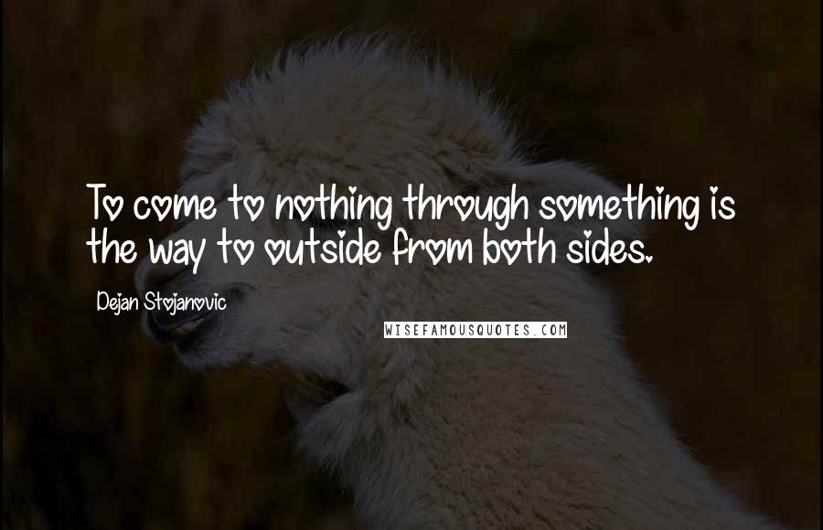 Dejan Stojanovic Quotes: To come to nothing through something is the way to outside from both sides.