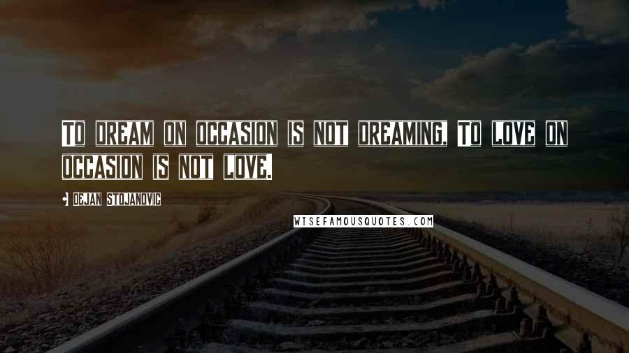 Dejan Stojanovic Quotes: To dream on occasion is not dreaming, To love on occasion is not love.