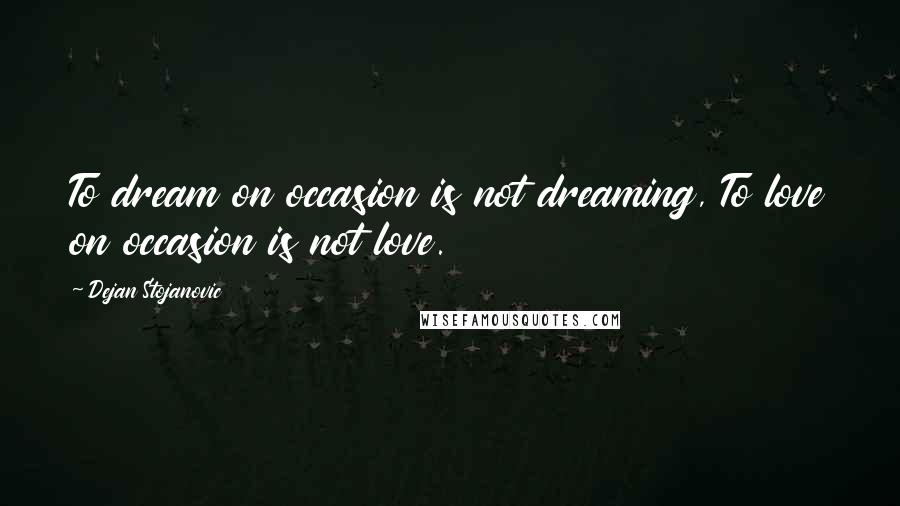 Dejan Stojanovic Quotes: To dream on occasion is not dreaming, To love on occasion is not love.