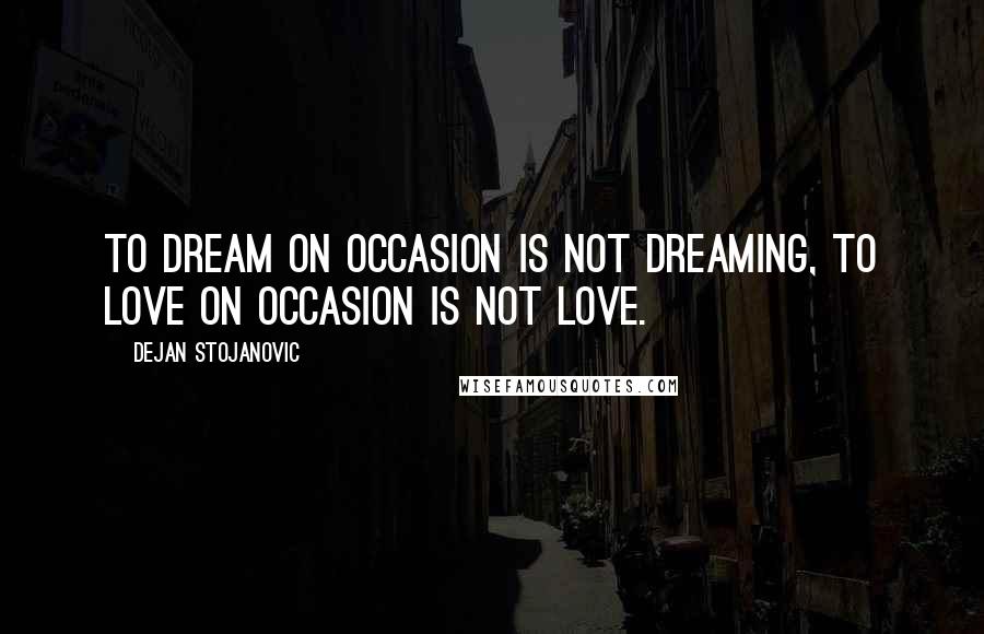 Dejan Stojanovic Quotes: To dream on occasion is not dreaming, To love on occasion is not love.