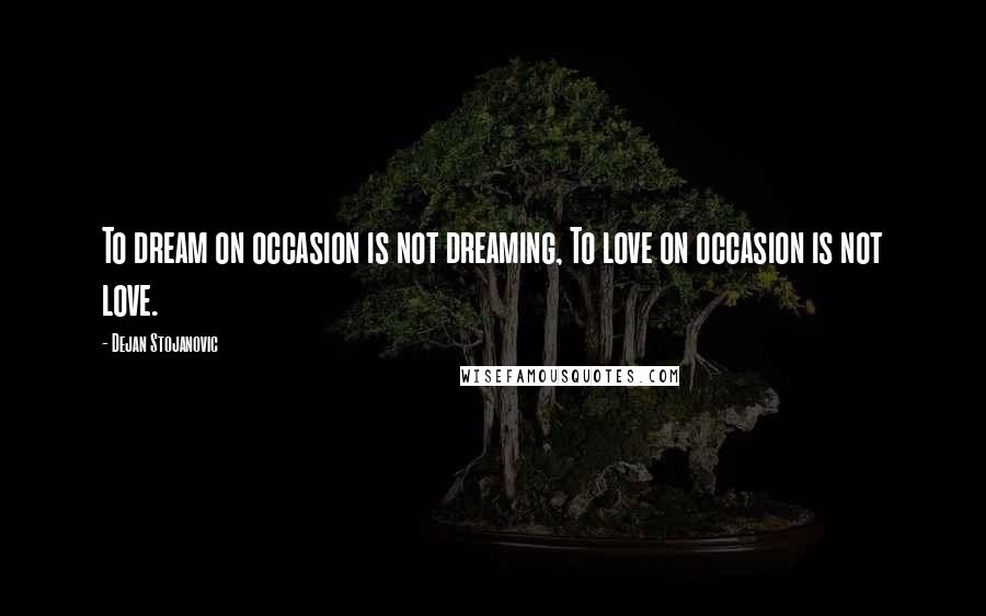 Dejan Stojanovic Quotes: To dream on occasion is not dreaming, To love on occasion is not love.