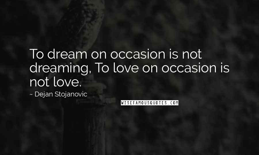 Dejan Stojanovic Quotes: To dream on occasion is not dreaming, To love on occasion is not love.