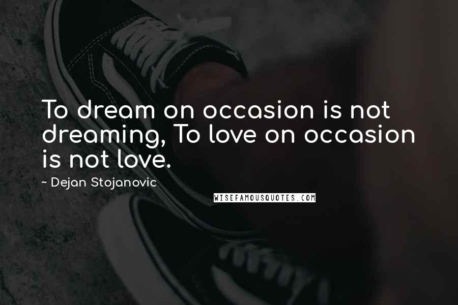 Dejan Stojanovic Quotes: To dream on occasion is not dreaming, To love on occasion is not love.