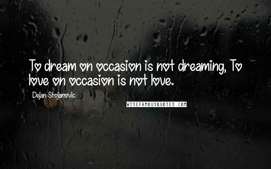 Dejan Stojanovic Quotes: To dream on occasion is not dreaming, To love on occasion is not love.