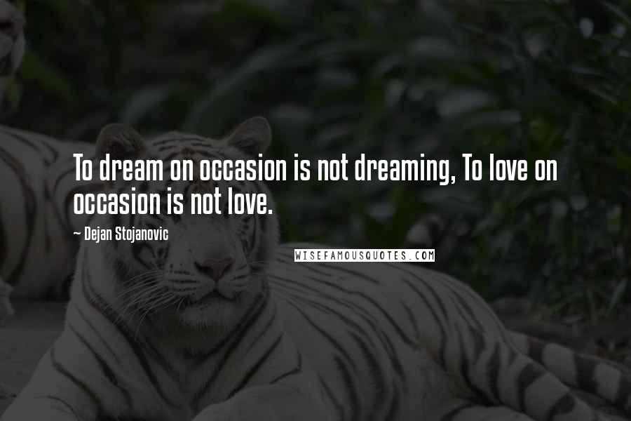 Dejan Stojanovic Quotes: To dream on occasion is not dreaming, To love on occasion is not love.