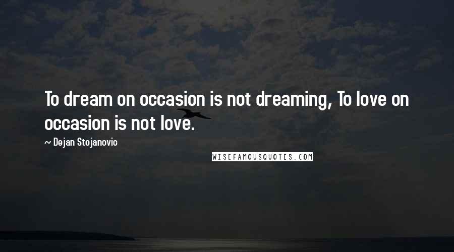 Dejan Stojanovic Quotes: To dream on occasion is not dreaming, To love on occasion is not love.