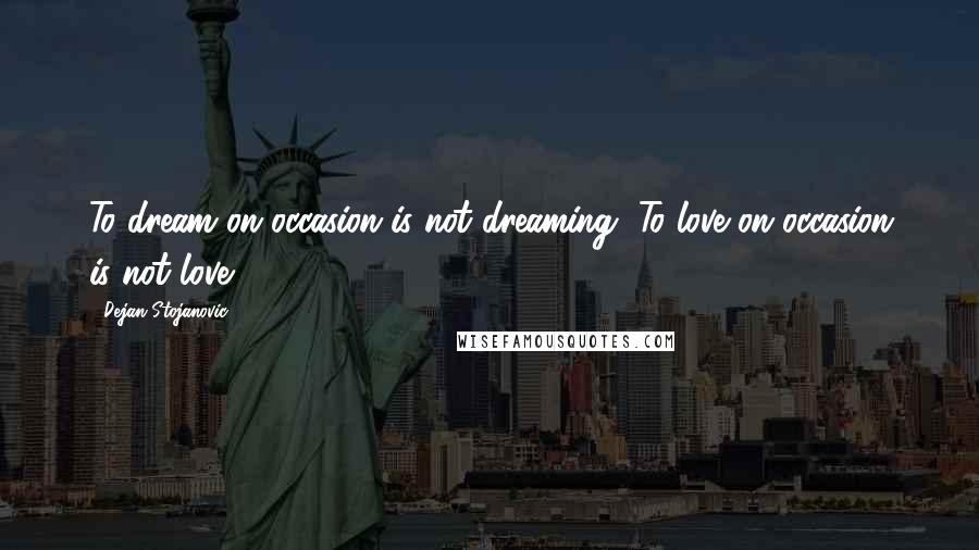 Dejan Stojanovic Quotes: To dream on occasion is not dreaming, To love on occasion is not love.